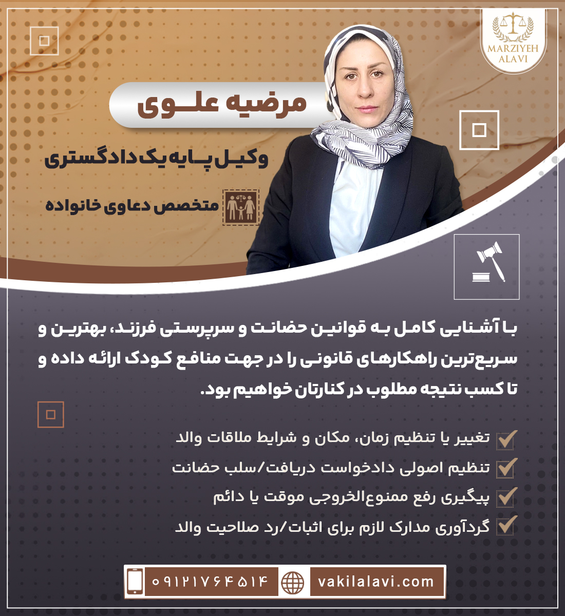مرضیه علوی 
وکیل پایه یک دادگستری، متخصص دعاوی خانواده
با آشنایی کامل به قوانین حضانت و سرپرستی فرزند، بهترین و سریع‌ترین راهکارهای قانونی را در جهت منافع کودک ارائه داده و تا کسب نتیجه مطلوب در کنارتان خواهیم بود.
•	تغییر یا تنظیم زمان، مکان و شرایط ملاقات والد
•	تنظیم اصولی دادخواست دریافت/سلب حضانت
•	پیگیری رفع ممنوع‌الخروجی موقت یا دائم
•	گردآوری مدارک لازم برای اثبات/رد صلاحیت والد
