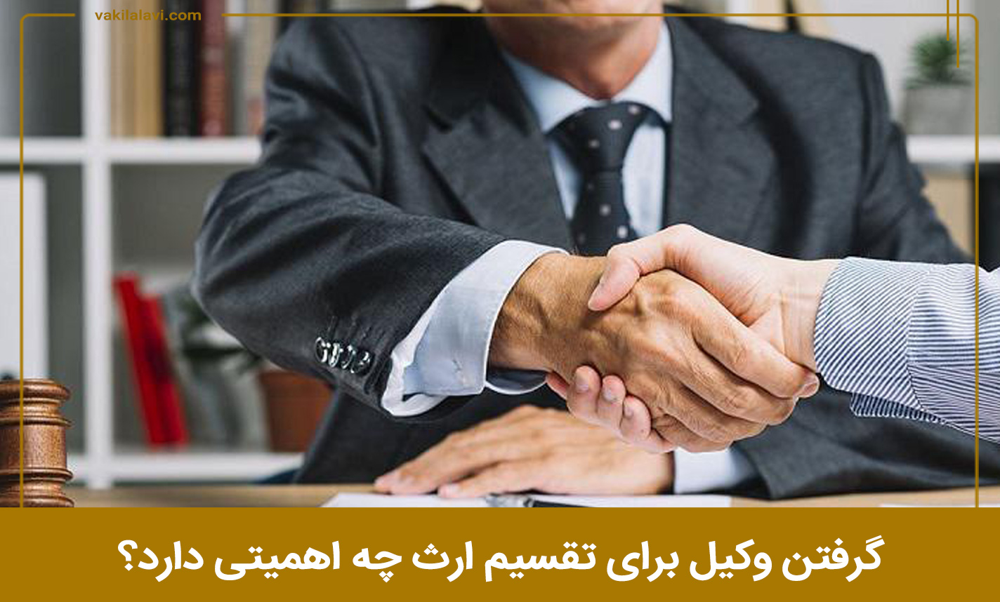 گرفتن وکیل برای تقسیم ارث چه اهمیتی دارد؟